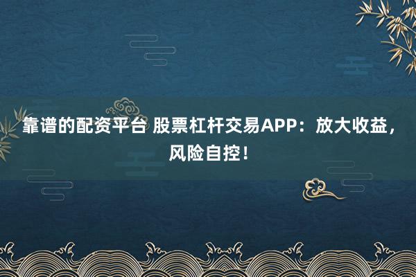 靠谱的配资平台 股票杠杆交易APP：放大收益，风险自控！