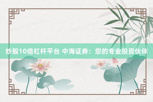 炒股10倍杠杆平台 中海证券：您的专业投资伙伴
