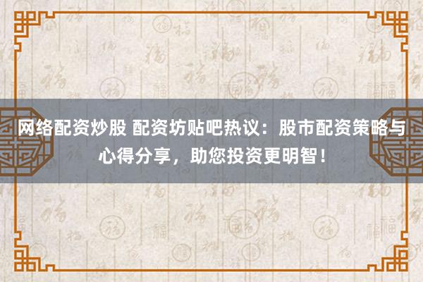 网络配资炒股 配资坊贴吧热议：股市配资策略与心得分享，助您投资更明智！