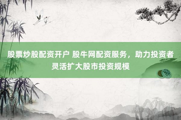 股票炒股配资开户 股牛网配资服务，助力投资者灵活扩大股市投资规模