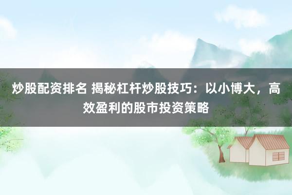 炒股配资排名 揭秘杠杆炒股技巧：以小博大，高效盈利的股市投资策略