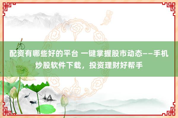 配资有哪些好的平台 一键掌握股市动态——手机炒股软件下载，投资理财好帮手
