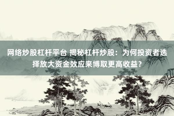 网络炒股杠杆平台 揭秘杠杆炒股：为何投资者选择放大资金效应来博取更高收益？