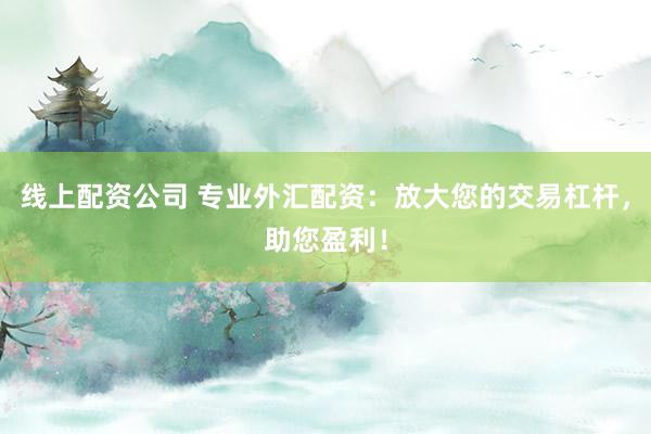 线上配资公司 专业外汇配资：放大您的交易杠杆，助您盈利！