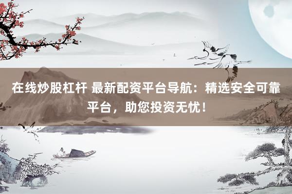 在线炒股杠杆 最新配资平台导航：精选安全可靠平台，助您投资无忧！