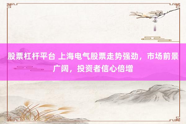 股票杠杆平台 上海电气股票走势强劲，市场前景广阔，投资者信心倍增